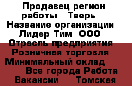 Продавец(регион работы - Тверь) › Название организации ­ Лидер Тим, ООО › Отрасль предприятия ­ Розничная торговля › Минимальный оклад ­ 17 600 - Все города Работа » Вакансии   . Томская обл.,Кедровый г.